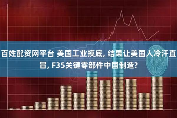 百姓配资网平台 美国工业摸底, 结果让美国人冷汗直冒, F35关键零部件中国制造?