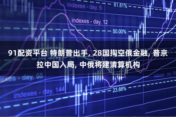 91配资平台 特朗普出手, 28国掏空俄金融, 普京拉中国入局, 中俄将建清算机构