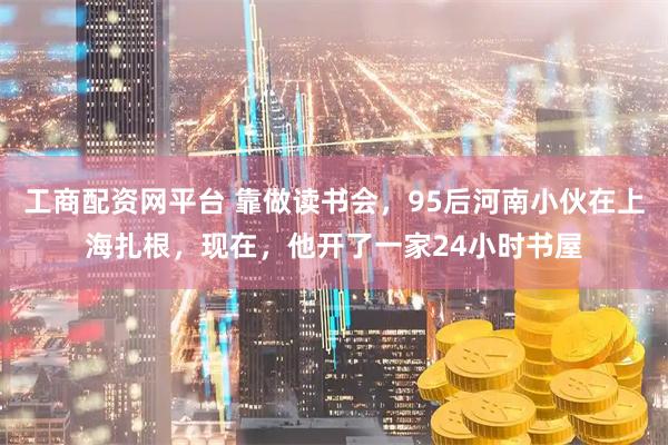 工商配资网平台 靠做读书会，95后河南小伙在上海扎根，现在，他开了一家24小时书屋