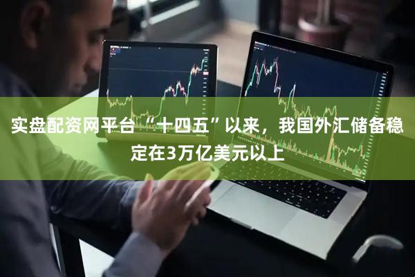 实盘配资网平台 “十四五”以来，我国外汇储备稳定在3万亿美元以上