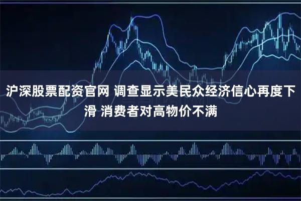 沪深股票配资官网 调查显示美民众经济信心再度下滑 消费者对高物价不满