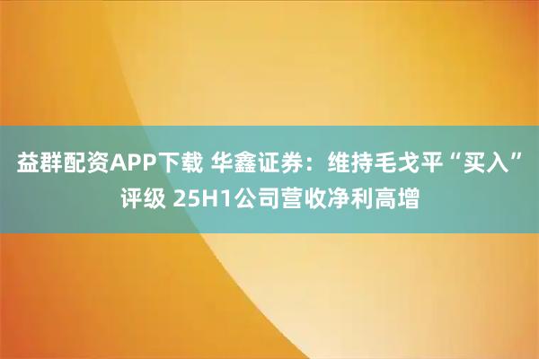 益群配资APP下载 华鑫证券：维持毛戈平“买入”评级 25H1公司营收净利高增