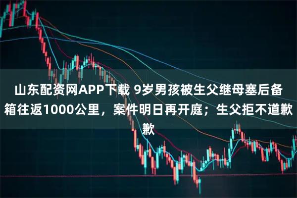 山东配资网APP下载 9岁男孩被生父继母塞后备箱往返1000公里，案件明日再开庭；生父拒不道歉