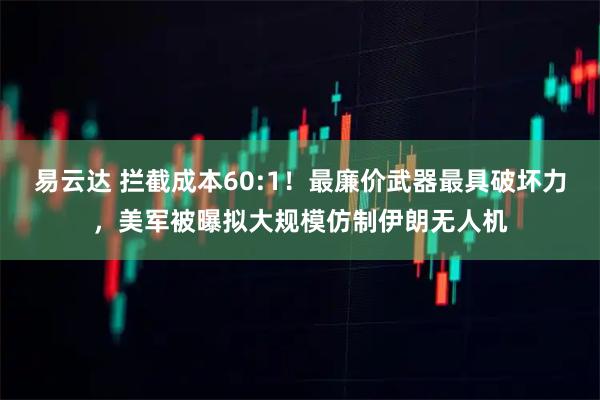 易云达 拦截成本60:1！最廉价武器最具破坏力，美军被曝拟大规模仿制伊朗无人机