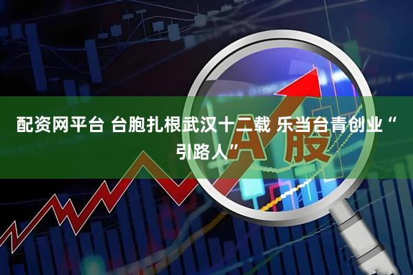 配资网平台 台胞扎根武汉十二载 乐当台青创业“引路人”
