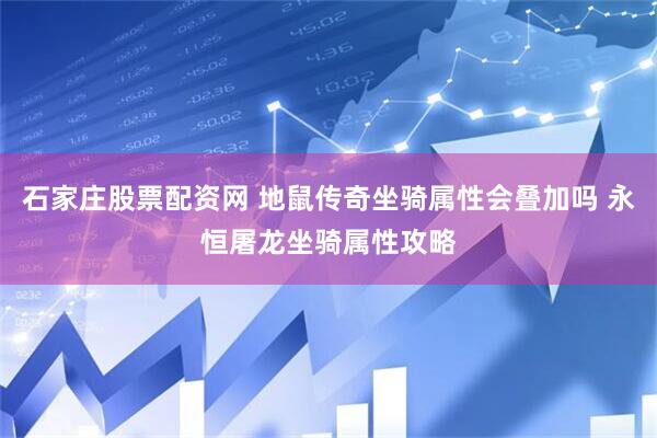 石家庄股票配资网 地鼠传奇坐骑属性会叠加吗 永恒屠龙坐骑属性攻略