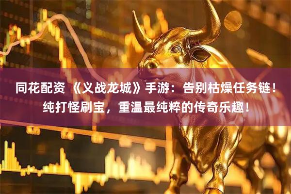 同花配资 《义战龙城》手游：告别枯燥任务链！纯打怪刷宝，重温最纯粹的传奇乐趣！