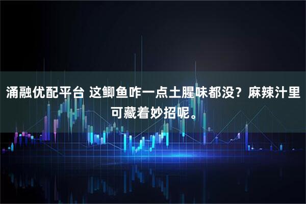涌融优配平台 这鲫鱼咋一点土腥味都没？麻辣汁里可藏着妙招呢。