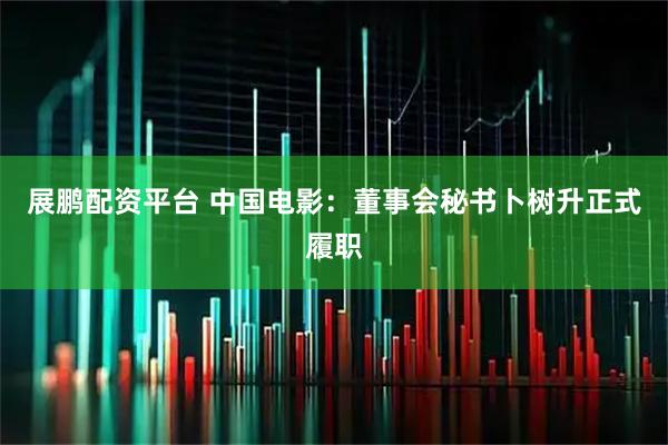 展鹏配资平台 中国电影：董事会秘书卜树升正式履职