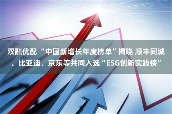 双融优配 “中国新增长年度榜单”揭晓 顺丰同城、比亚迪、京东等共同入选“ESG创新实践榜”
