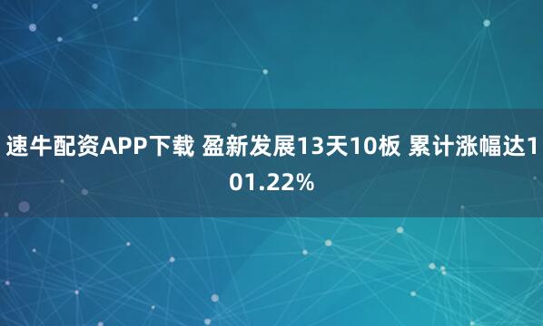 速牛配资APP下载 盈新发展13天10板 累计涨幅达101.22%