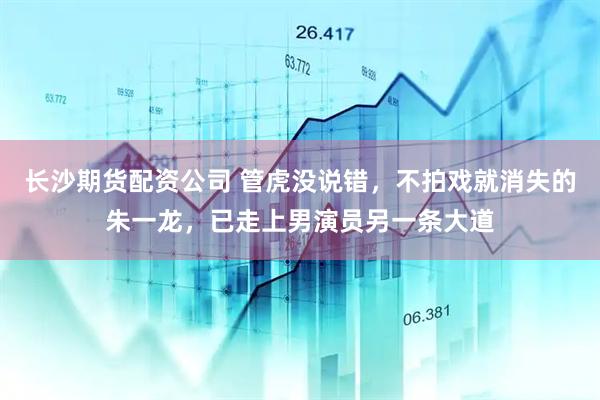 长沙期货配资公司 管虎没说错，不拍戏就消失的朱一龙，已走上男演员另一条大道