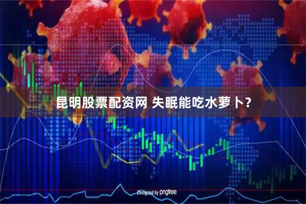 昆明股票配资网 失眠能吃水萝卜？