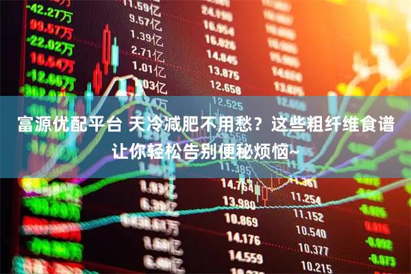 富源优配平台 天冷减肥不用愁？这些粗纤维食谱让你轻松告别便秘烦恼~