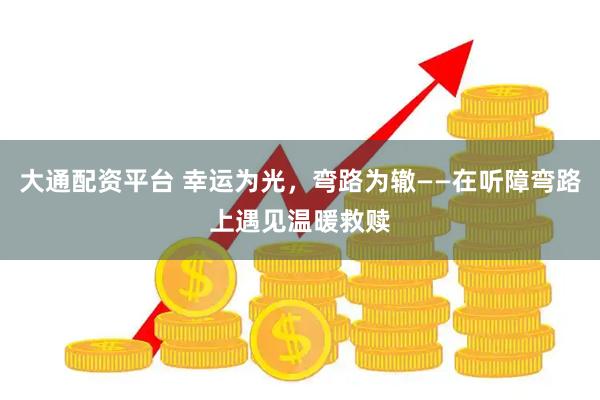 大通配资平台 幸运为光，弯路为辙——在听障弯路上遇见温暖救赎