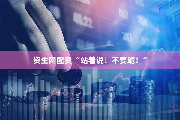 资生网配资 “站着说！不要跪！”