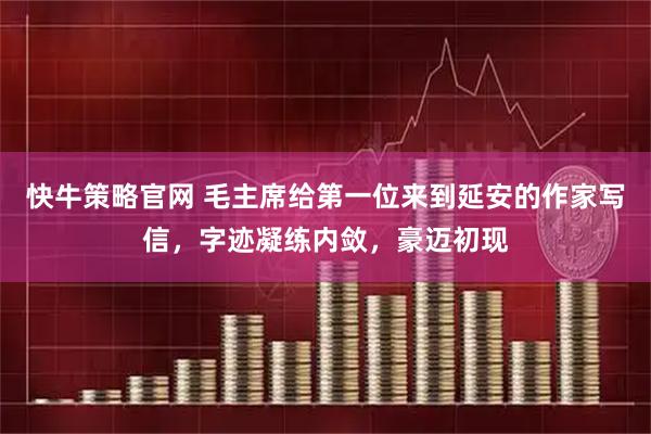 快牛策略官网 毛主席给第一位来到延安的作家写信，字迹凝练内敛，豪迈初现