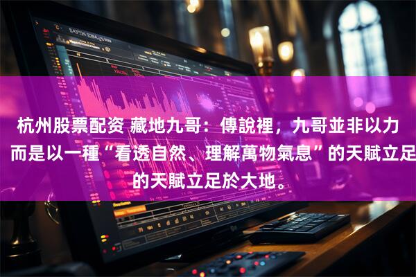 杭州股票配资 藏地九哥：傳說裡，九哥並非以力量聞名，而是以一種“看透自然、理解萬物氣息”的天賦立足於大地。
