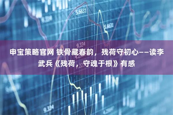 申宝策略官网 铁骨藏春韵，残荷守初心——读李武兵《残荷，守魂于根》有感