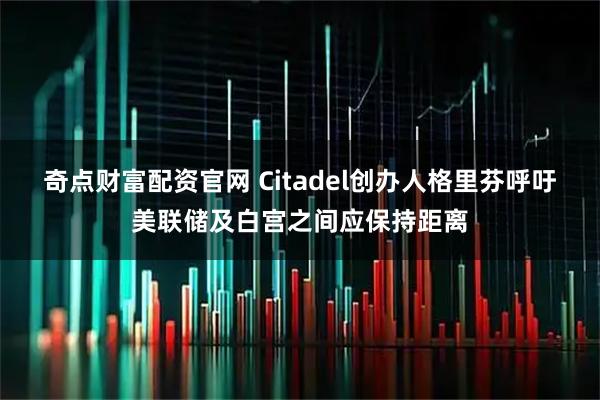 奇点财富配资官网 Citadel创办人格里芬呼吁美联储及白宫之间应保持距离