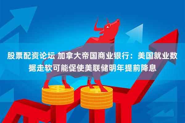 股票配资论坛 加拿大帝国商业银行：美国就业数据走软可能促使美联储明年提前降息