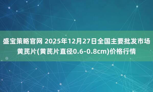 盛宝策略官网 2025年12月27日全国主要批发市场黄芪片(黄芪片直径0.6-0.8cm)价格行情