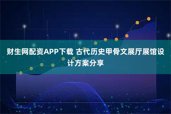 财生网配资APP下载 古代历史甲骨文展厅展馆设计方案分享