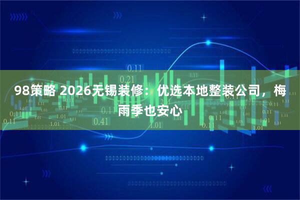 98策略 2026无锡装修：优选本地整装公司，梅雨季也安心