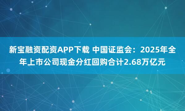 新宝融资配资APP下载 中国证监会：2025年全年上市公司现金分红回购合计2.68万亿元