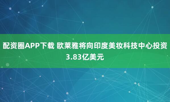 配资圈APP下载 欧莱雅将向印度美妆科技中心投资3.83亿美元