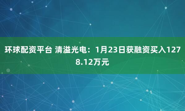 环球配资平台 清溢光电：1月23日获融资买入1278.12万元