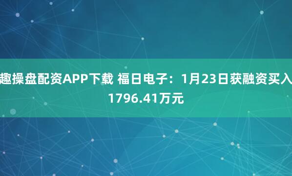 趣操盘配资APP下载 福日电子：1月23日获融资买入1796.41万元