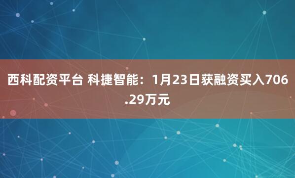 西科配资平台 科捷智能：1月23日获融资买入706.29万元