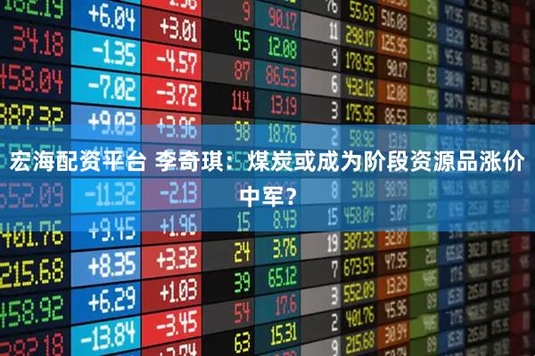 宏海配资平台 李奇琪：煤炭或成为阶段资源品涨价中军？
