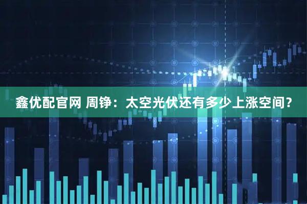 鑫优配官网 周铮：太空光伏还有多少上涨空间？