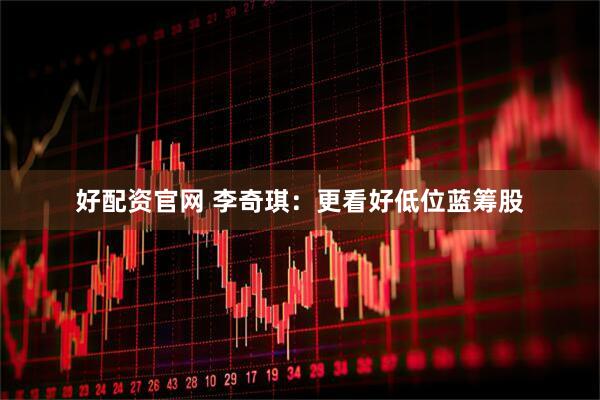 好配资官网 李奇琪：更看好低位蓝筹股