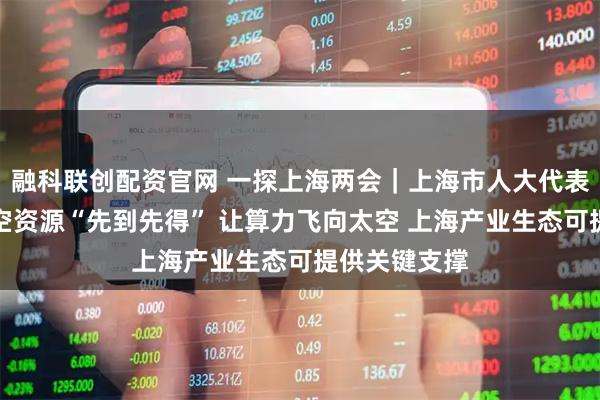 融科联创配资官网 一探上海两会｜上海市人大代表季昕华：太空资源“先到先得” 让算力飞向太空 上海产业生态可提供关键支撑