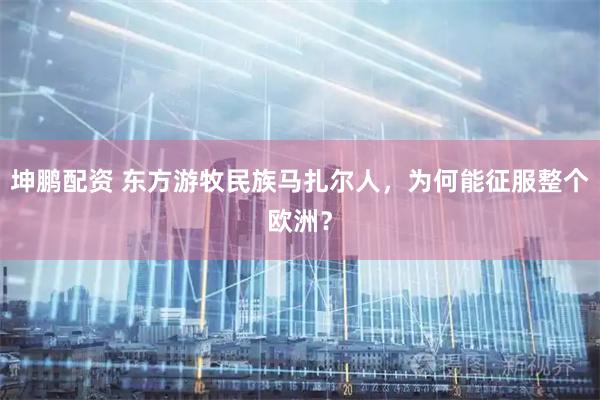 坤鹏配资 东方游牧民族马扎尔人，为何能征服整个欧洲？
