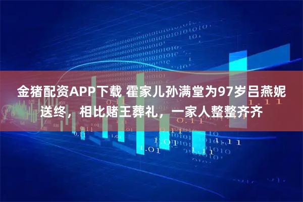 金猪配资APP下载 霍家儿孙满堂为97岁吕燕妮送终，相比赌王葬礼，一家人整整齐齐