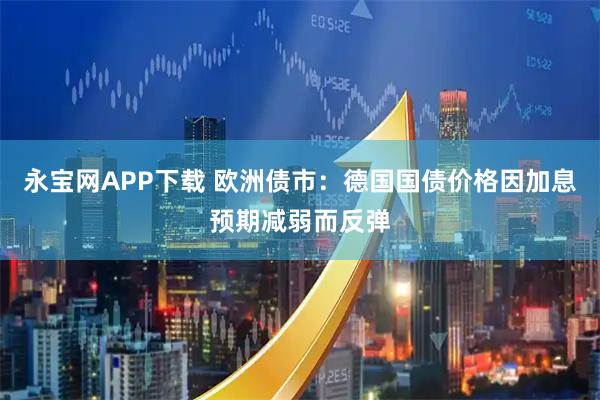 永宝网APP下载 欧洲债市:德国国债价格因加息预期减弱而反弹